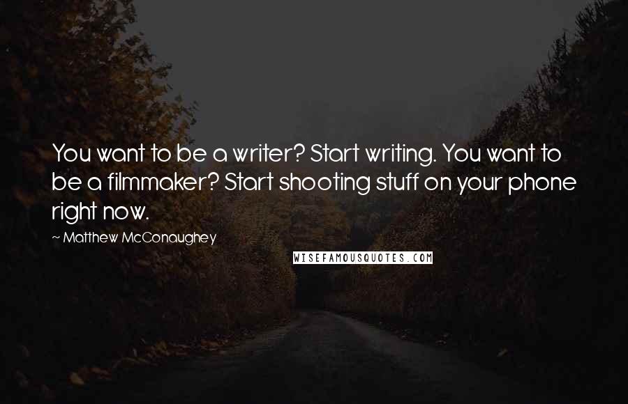 Matthew McConaughey Quotes: You want to be a writer? Start writing. You want to be a filmmaker? Start shooting stuff on your phone right now.