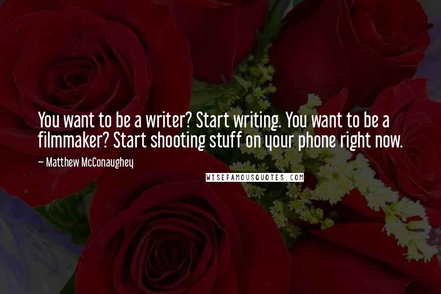 Matthew McConaughey Quotes: You want to be a writer? Start writing. You want to be a filmmaker? Start shooting stuff on your phone right now.