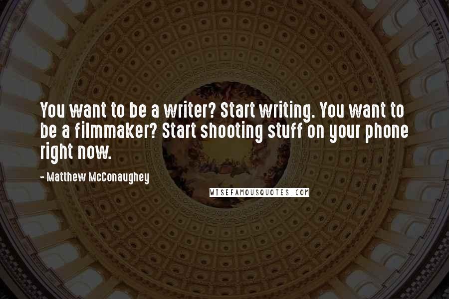 Matthew McConaughey Quotes: You want to be a writer? Start writing. You want to be a filmmaker? Start shooting stuff on your phone right now.