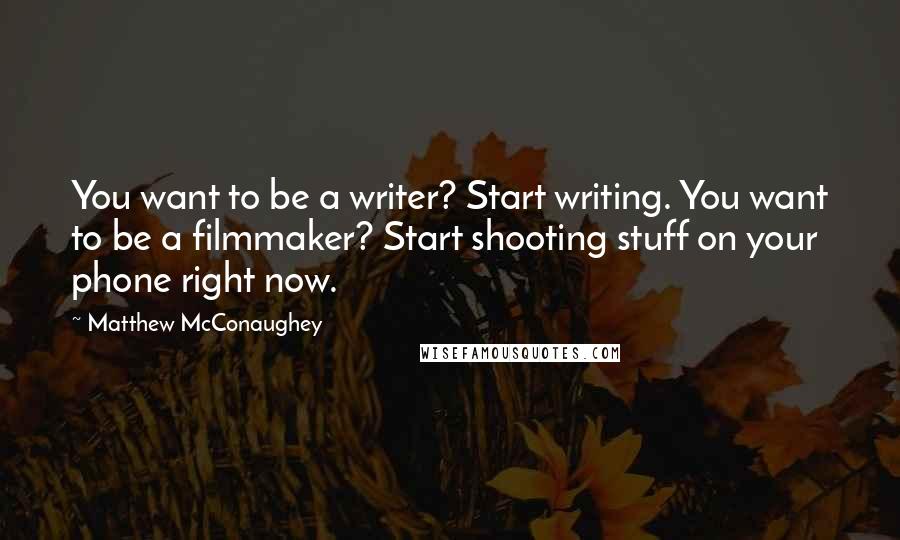 Matthew McConaughey Quotes: You want to be a writer? Start writing. You want to be a filmmaker? Start shooting stuff on your phone right now.