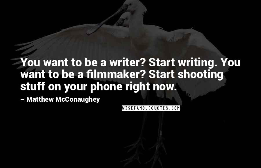 Matthew McConaughey Quotes: You want to be a writer? Start writing. You want to be a filmmaker? Start shooting stuff on your phone right now.