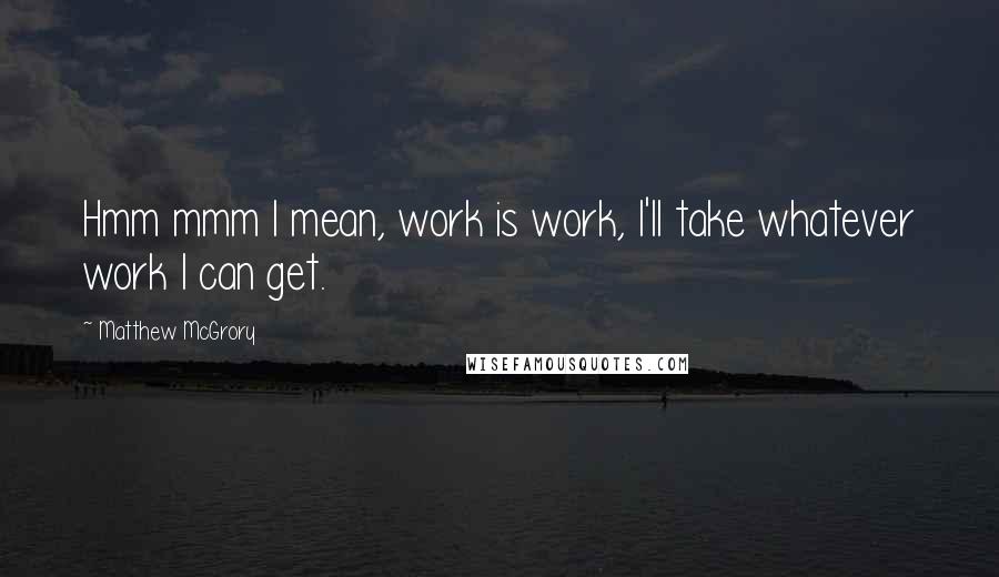 Matthew McGrory Quotes: Hmm mmm I mean, work is work, I'll take whatever work I can get.