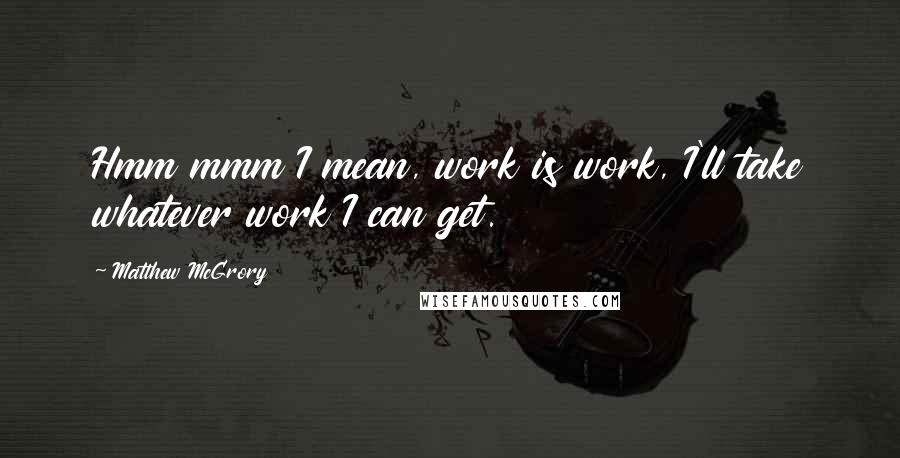 Matthew McGrory Quotes: Hmm mmm I mean, work is work, I'll take whatever work I can get.