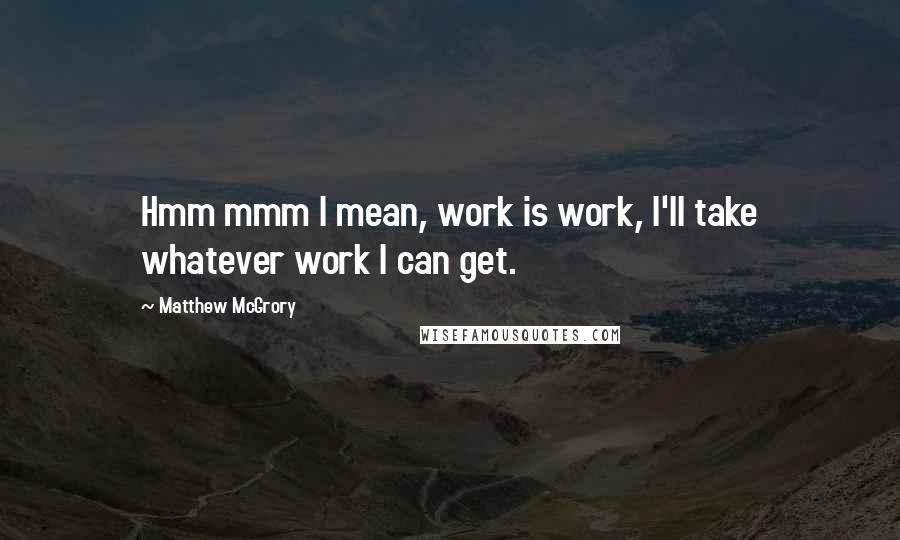 Matthew McGrory Quotes: Hmm mmm I mean, work is work, I'll take whatever work I can get.