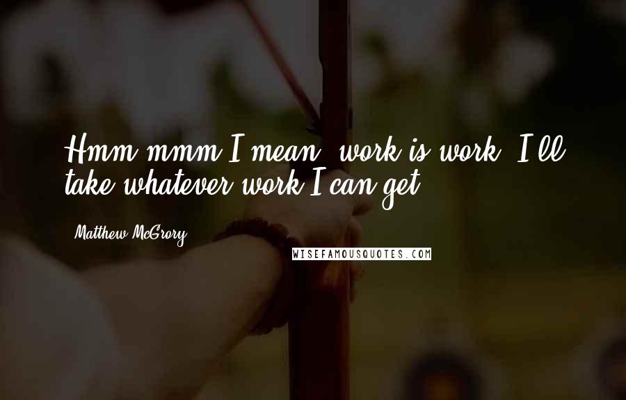 Matthew McGrory Quotes: Hmm mmm I mean, work is work, I'll take whatever work I can get.