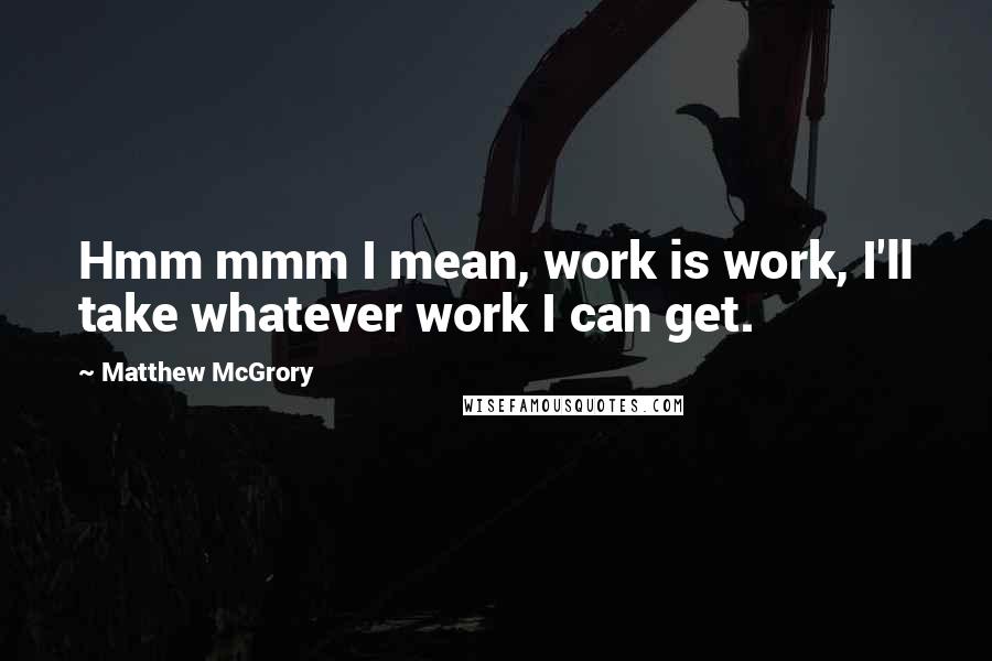 Matthew McGrory Quotes: Hmm mmm I mean, work is work, I'll take whatever work I can get.
