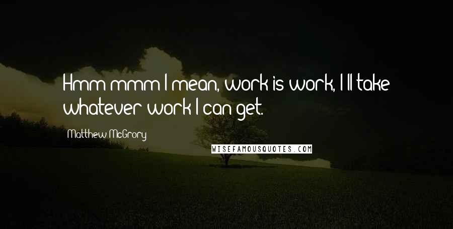 Matthew McGrory Quotes: Hmm mmm I mean, work is work, I'll take whatever work I can get.