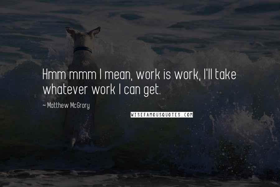 Matthew McGrory Quotes: Hmm mmm I mean, work is work, I'll take whatever work I can get.