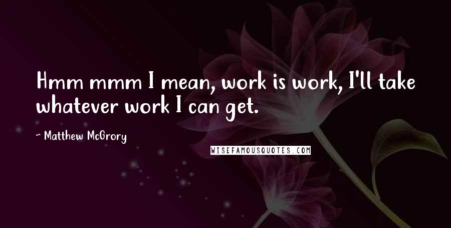 Matthew McGrory Quotes: Hmm mmm I mean, work is work, I'll take whatever work I can get.