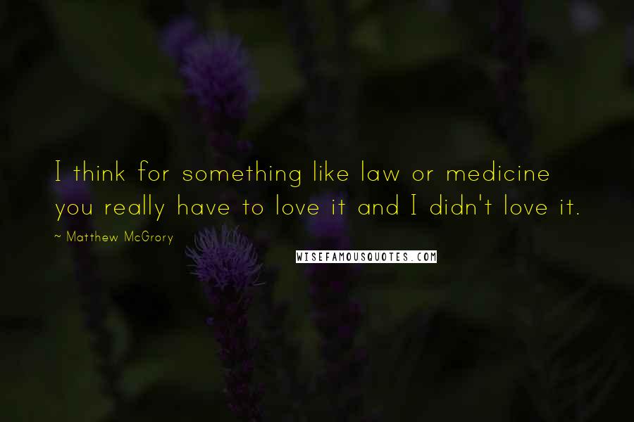 Matthew McGrory Quotes: I think for something like law or medicine you really have to love it and I didn't love it.