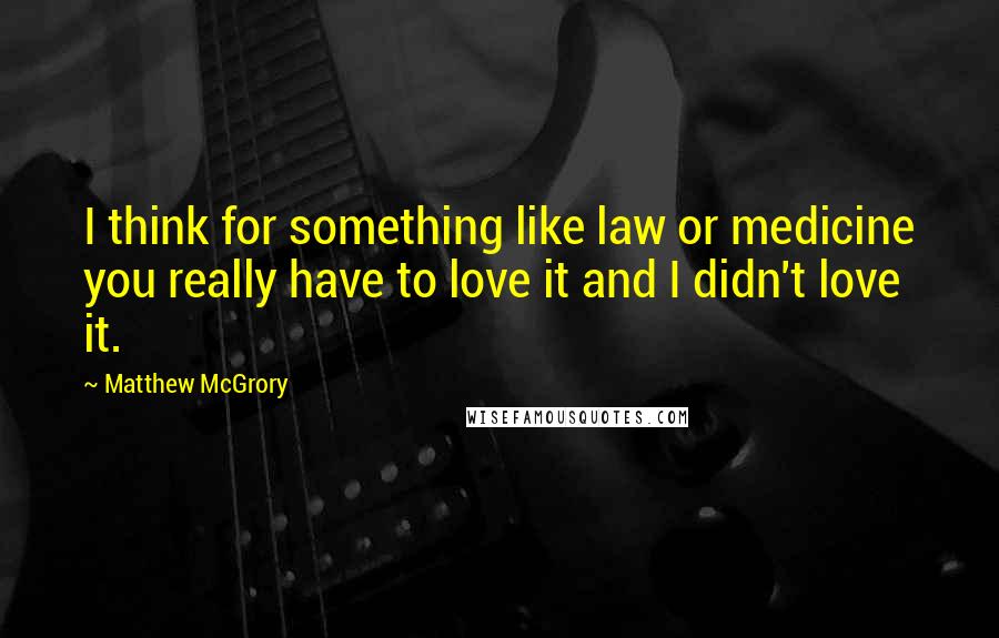 Matthew McGrory Quotes: I think for something like law or medicine you really have to love it and I didn't love it.