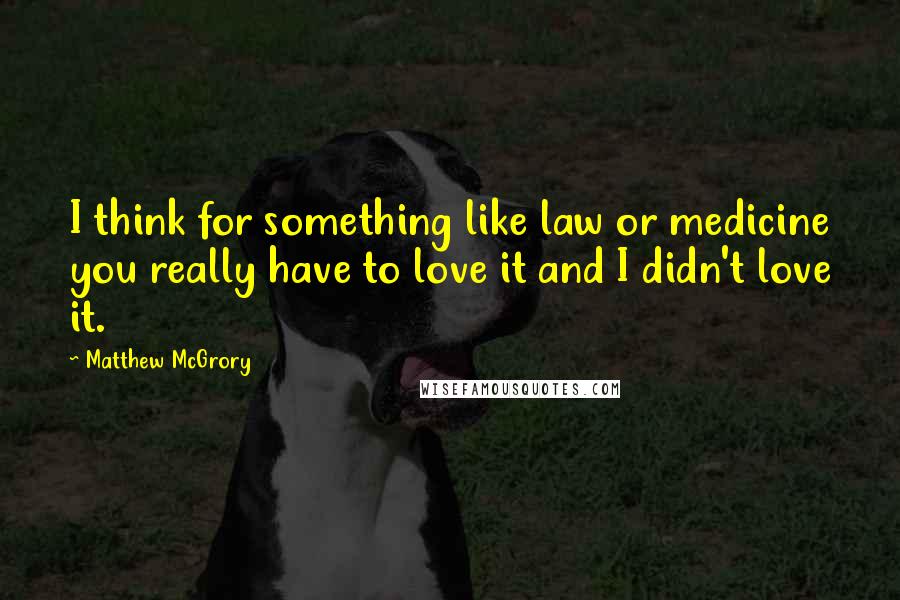 Matthew McGrory Quotes: I think for something like law or medicine you really have to love it and I didn't love it.