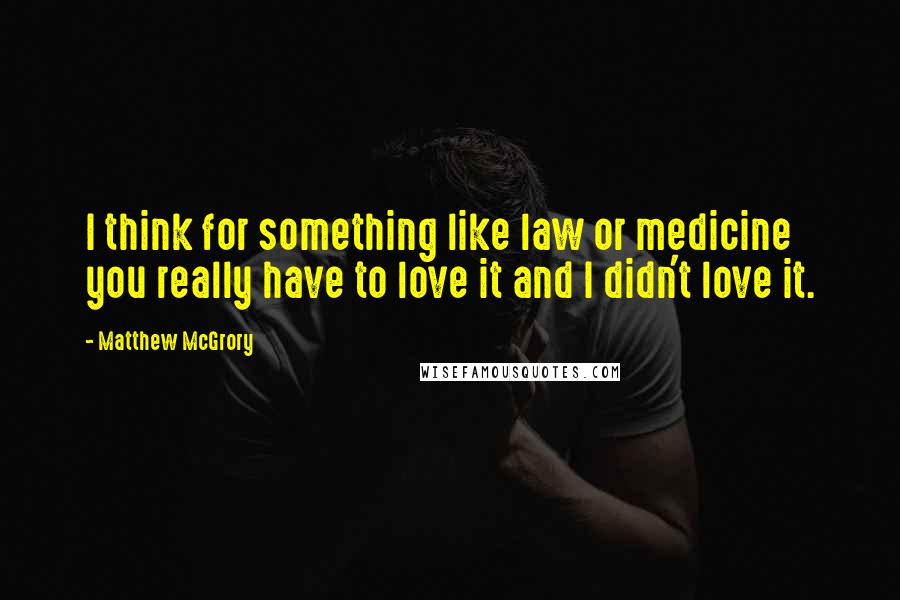 Matthew McGrory Quotes: I think for something like law or medicine you really have to love it and I didn't love it.