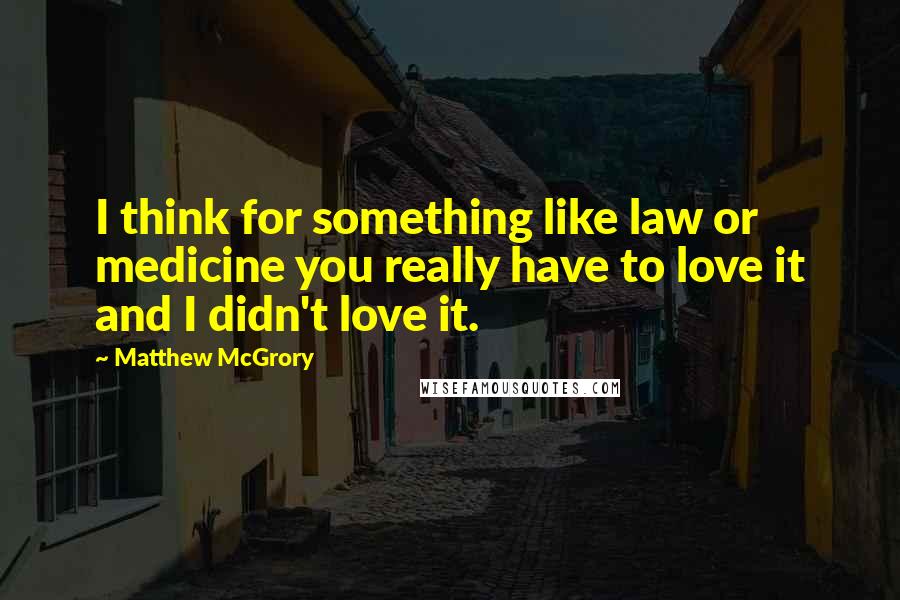 Matthew McGrory Quotes: I think for something like law or medicine you really have to love it and I didn't love it.