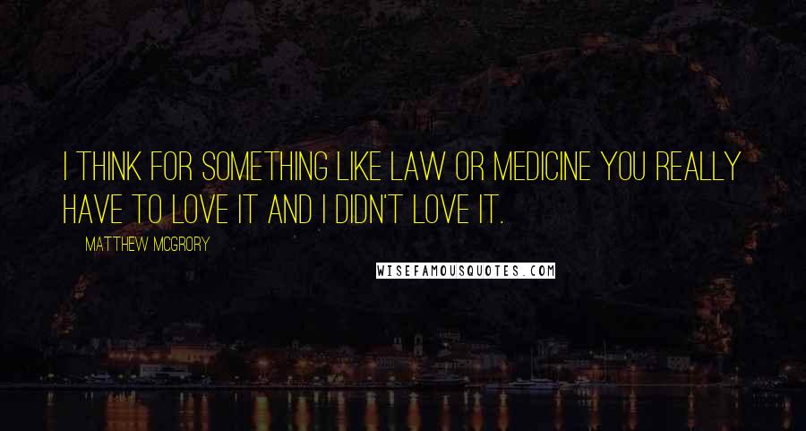 Matthew McGrory Quotes: I think for something like law or medicine you really have to love it and I didn't love it.