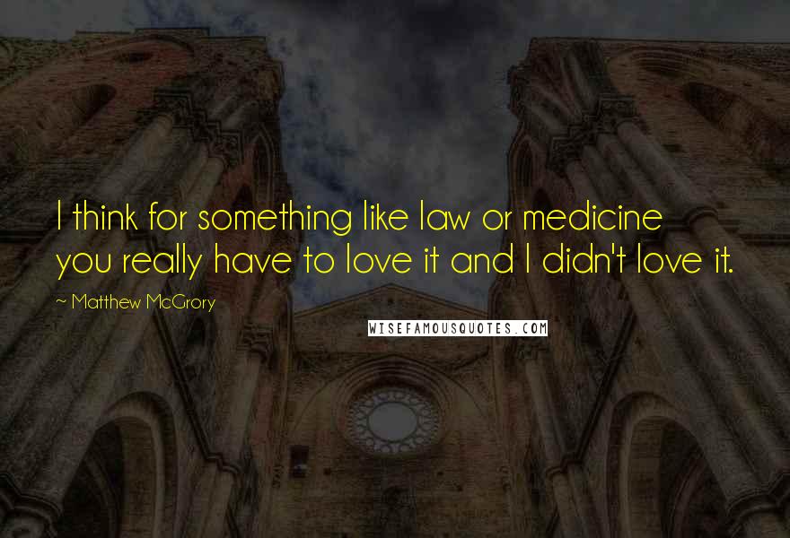 Matthew McGrory Quotes: I think for something like law or medicine you really have to love it and I didn't love it.