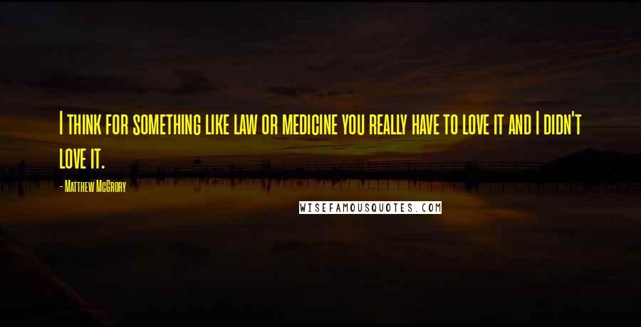 Matthew McGrory Quotes: I think for something like law or medicine you really have to love it and I didn't love it.