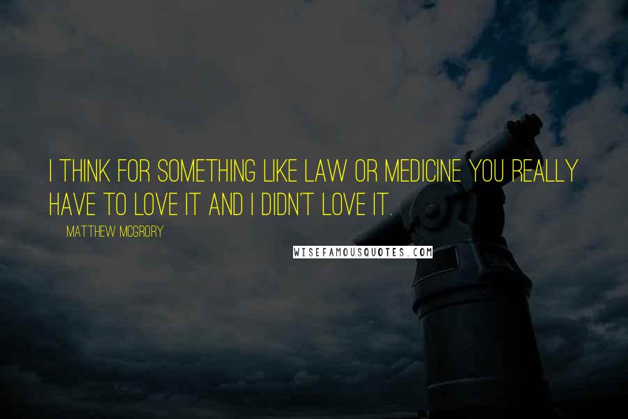 Matthew McGrory Quotes: I think for something like law or medicine you really have to love it and I didn't love it.