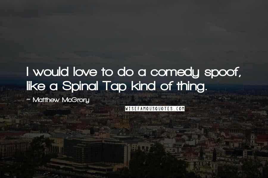 Matthew McGrory Quotes: I would love to do a comedy spoof, like a Spinal Tap kind of thing.