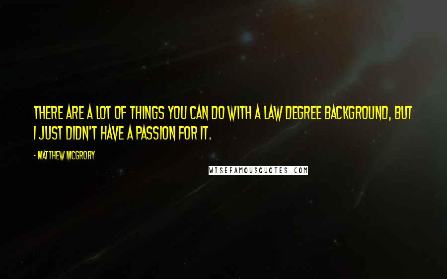 Matthew McGrory Quotes: There are a lot of things you can do with a law degree background, but I just didn't have a passion for it.