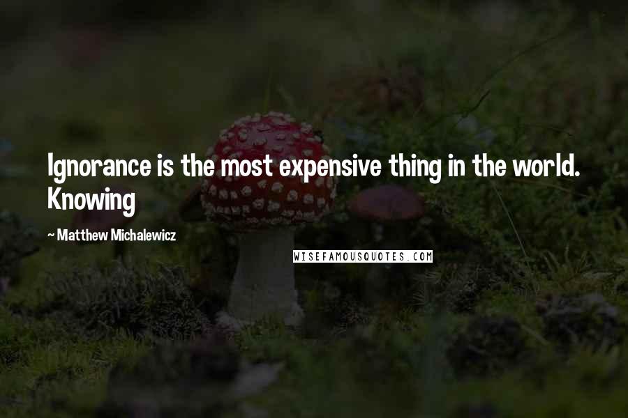 Matthew Michalewicz Quotes: Ignorance is the most expensive thing in the world. Knowing