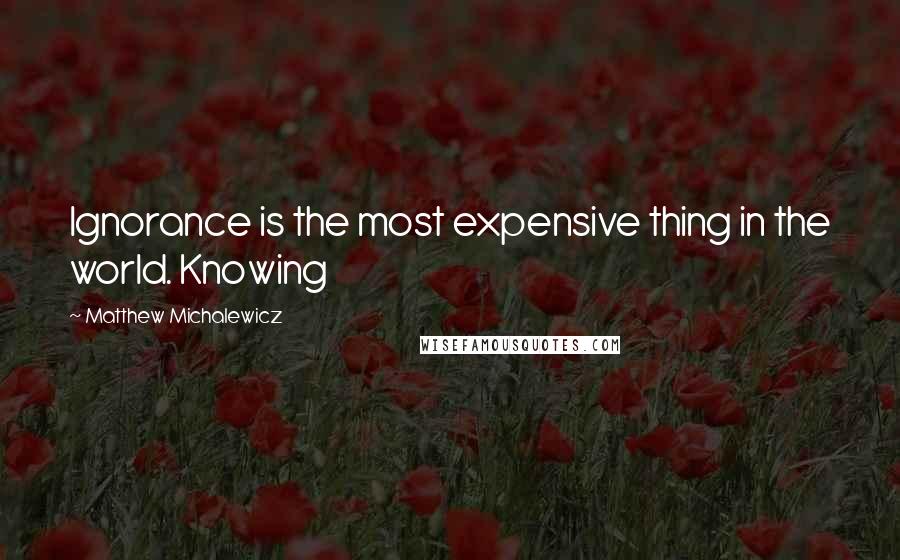 Matthew Michalewicz Quotes: Ignorance is the most expensive thing in the world. Knowing