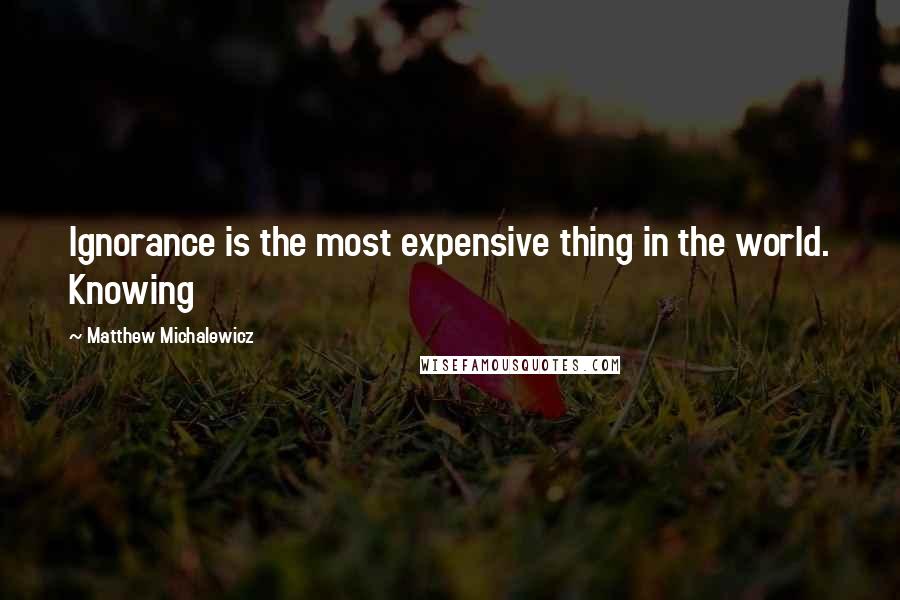 Matthew Michalewicz Quotes: Ignorance is the most expensive thing in the world. Knowing