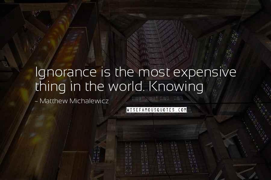 Matthew Michalewicz Quotes: Ignorance is the most expensive thing in the world. Knowing