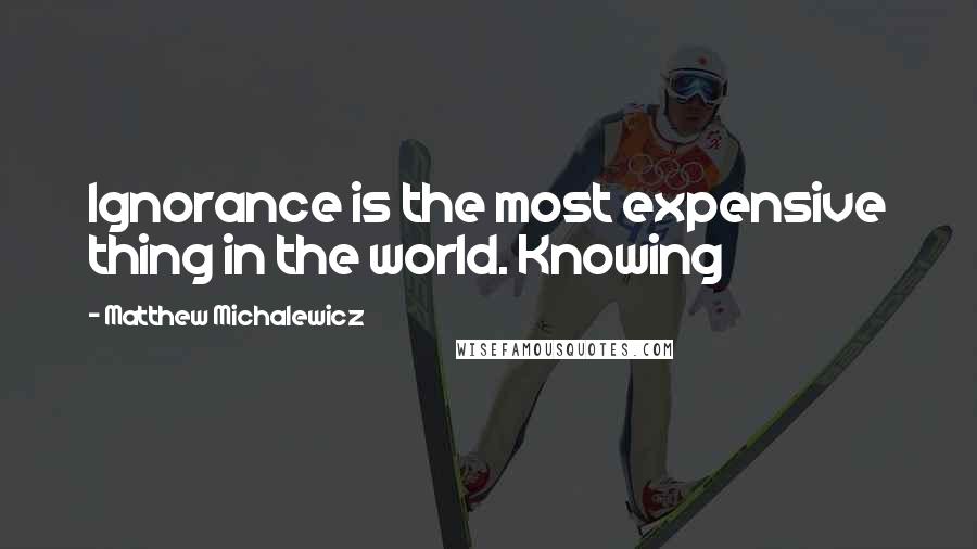 Matthew Michalewicz Quotes: Ignorance is the most expensive thing in the world. Knowing