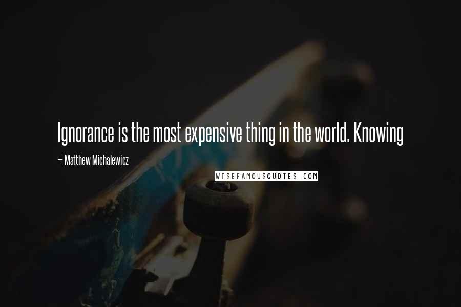 Matthew Michalewicz Quotes: Ignorance is the most expensive thing in the world. Knowing