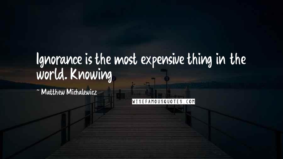 Matthew Michalewicz Quotes: Ignorance is the most expensive thing in the world. Knowing