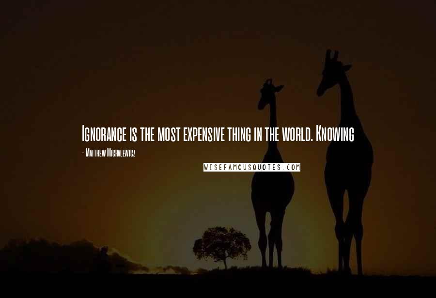 Matthew Michalewicz Quotes: Ignorance is the most expensive thing in the world. Knowing