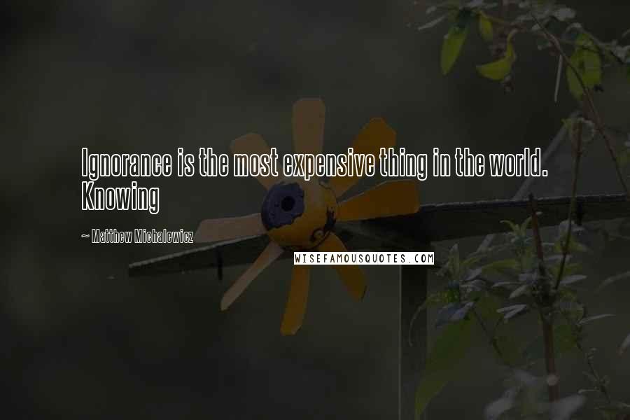 Matthew Michalewicz Quotes: Ignorance is the most expensive thing in the world. Knowing