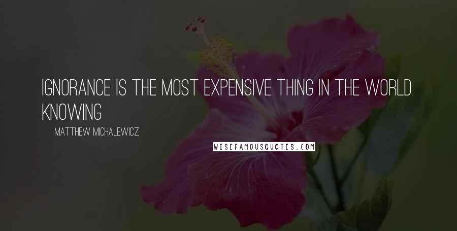 Matthew Michalewicz Quotes: Ignorance is the most expensive thing in the world. Knowing