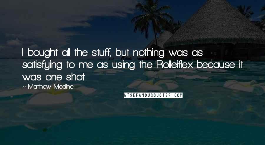 Matthew Modine Quotes: I bought all the stuff, but nothing was as satisfying to me as using the Rolleiflex because it was one shot.