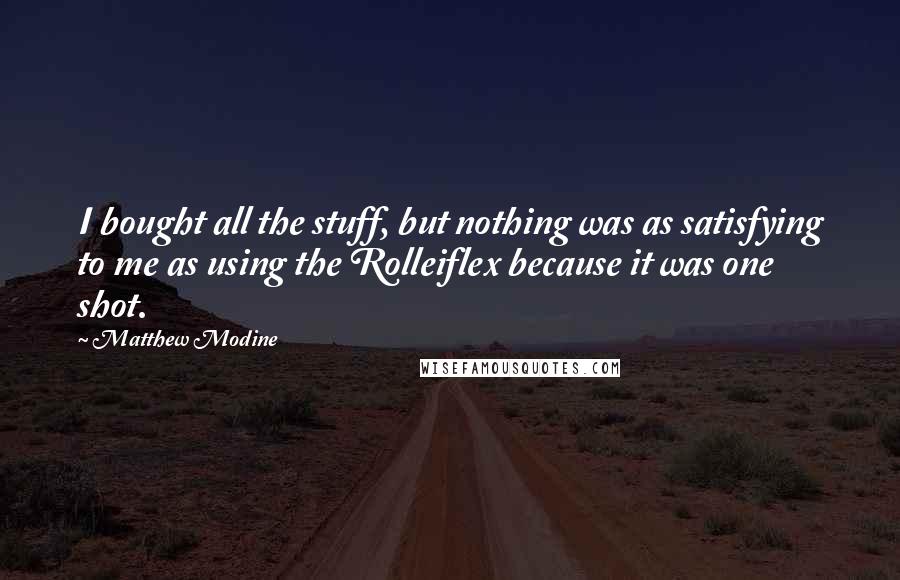 Matthew Modine Quotes: I bought all the stuff, but nothing was as satisfying to me as using the Rolleiflex because it was one shot.