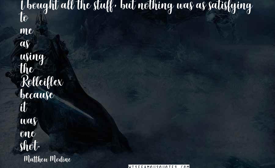 Matthew Modine Quotes: I bought all the stuff, but nothing was as satisfying to me as using the Rolleiflex because it was one shot.