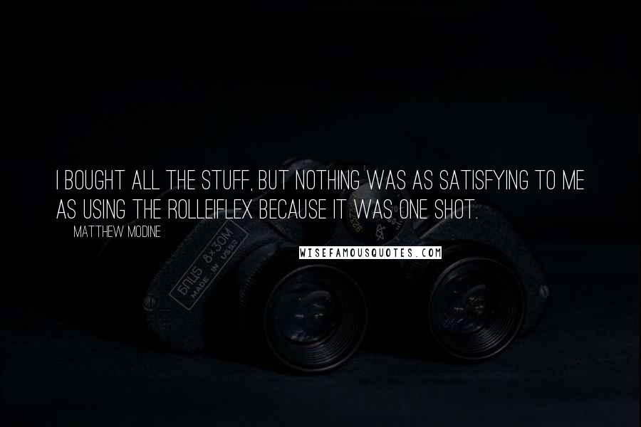 Matthew Modine Quotes: I bought all the stuff, but nothing was as satisfying to me as using the Rolleiflex because it was one shot.