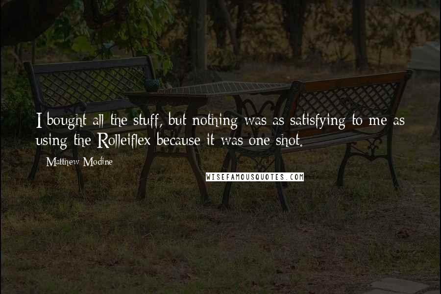 Matthew Modine Quotes: I bought all the stuff, but nothing was as satisfying to me as using the Rolleiflex because it was one shot.