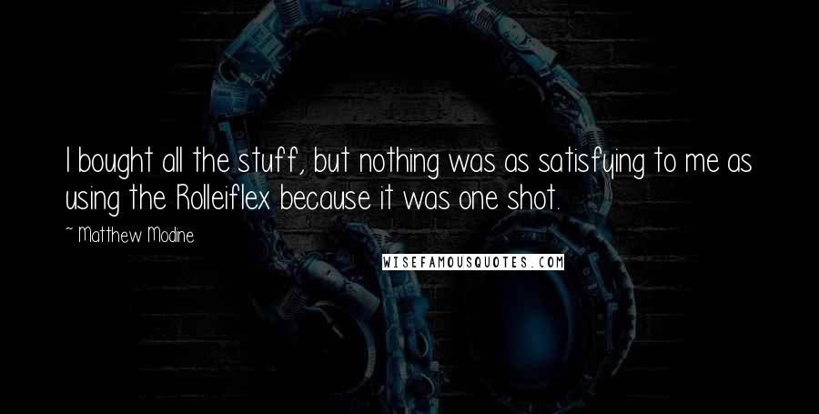 Matthew Modine Quotes: I bought all the stuff, but nothing was as satisfying to me as using the Rolleiflex because it was one shot.