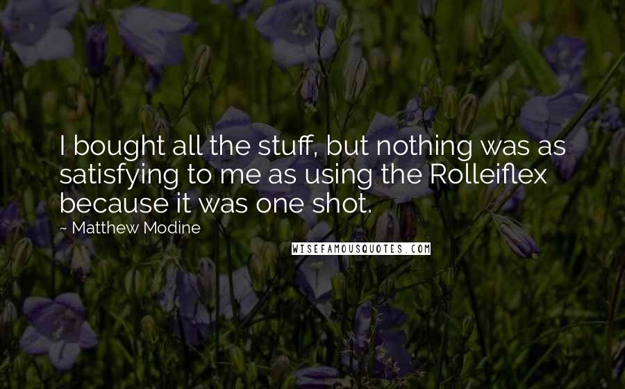 Matthew Modine Quotes: I bought all the stuff, but nothing was as satisfying to me as using the Rolleiflex because it was one shot.