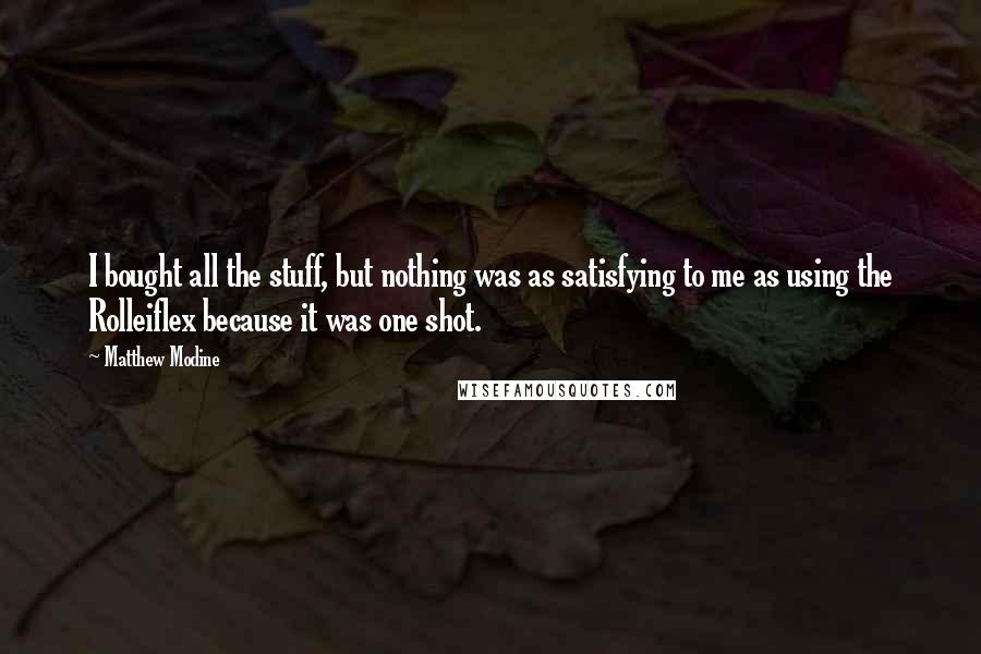 Matthew Modine Quotes: I bought all the stuff, but nothing was as satisfying to me as using the Rolleiflex because it was one shot.