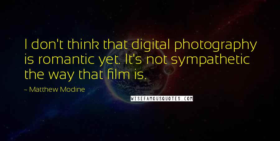 Matthew Modine Quotes: I don't think that digital photography is romantic yet. It's not sympathetic the way that film is.