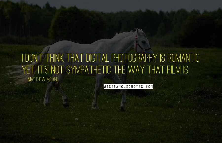 Matthew Modine Quotes: I don't think that digital photography is romantic yet. It's not sympathetic the way that film is.