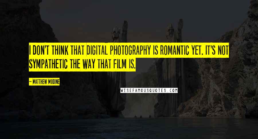 Matthew Modine Quotes: I don't think that digital photography is romantic yet. It's not sympathetic the way that film is.
