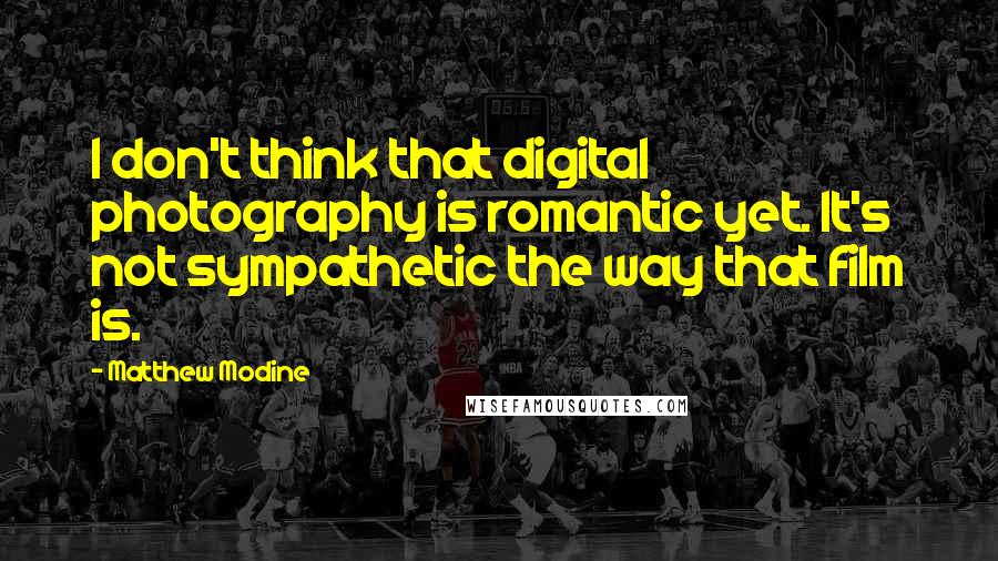 Matthew Modine Quotes: I don't think that digital photography is romantic yet. It's not sympathetic the way that film is.