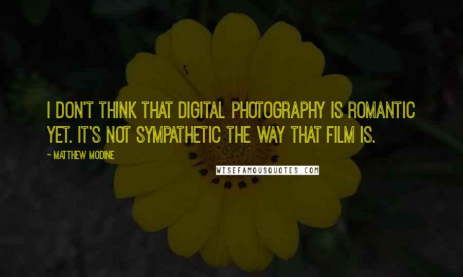 Matthew Modine Quotes: I don't think that digital photography is romantic yet. It's not sympathetic the way that film is.