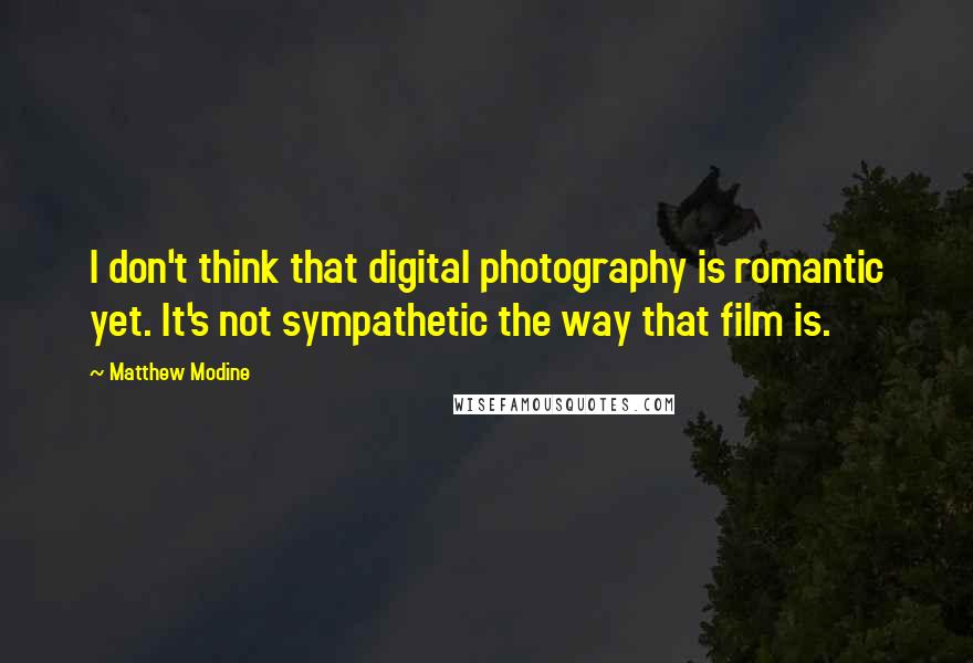 Matthew Modine Quotes: I don't think that digital photography is romantic yet. It's not sympathetic the way that film is.