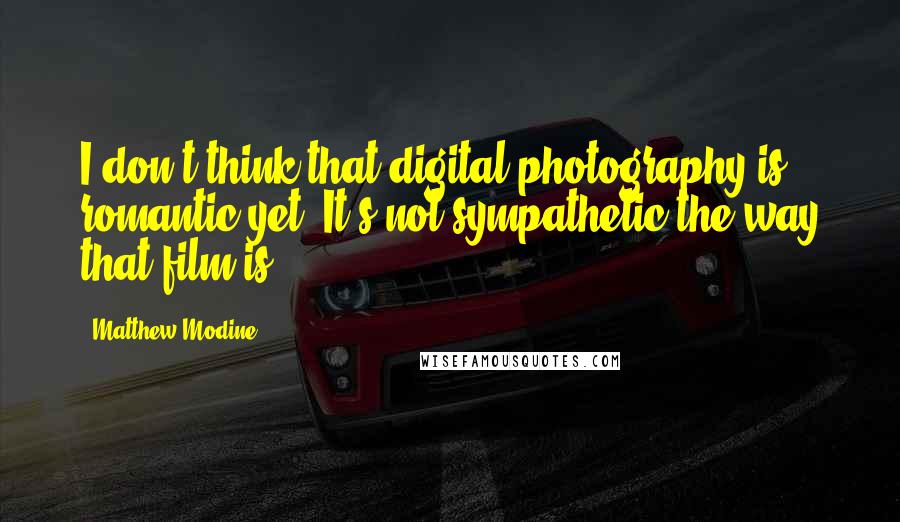 Matthew Modine Quotes: I don't think that digital photography is romantic yet. It's not sympathetic the way that film is.