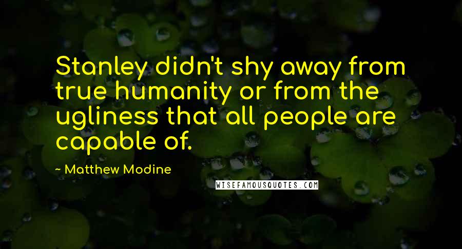 Matthew Modine Quotes: Stanley didn't shy away from true humanity or from the ugliness that all people are capable of.